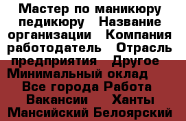 Мастер по маникюру-педикюру › Название организации ­ Компания-работодатель › Отрасль предприятия ­ Другое › Минимальный оклад ­ 1 - Все города Работа » Вакансии   . Ханты-Мансийский,Белоярский г.